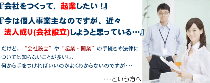 『会社を作って、起業したい』、『今は個人事業主ですが、近々法人成り（会社設立）しようと思っている』という方へ